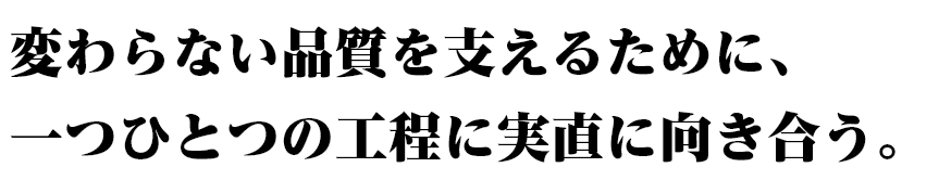 変わらない品質を支えるために、一つひとつの工程に実直に向き合う。